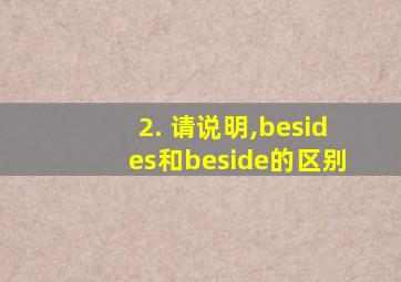 2. 请说明,besides和beside的区别